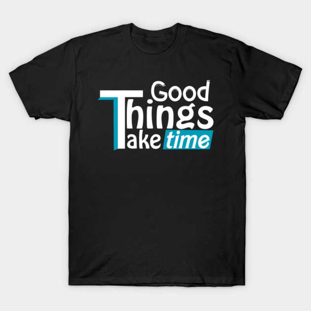 Good things take time T-Shirt by DrollDrifter
