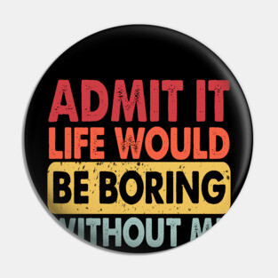 Admit It Life Would Be Boring Without Me, Funny Saying Retro Pin