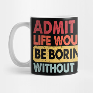 Admit It Life Would Be Boring Without Me, Funny Saying Retro Mug