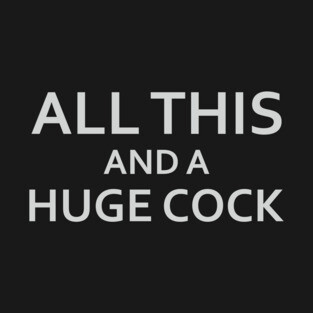 ALL THIS AND A HUGE COCK T-Shirt