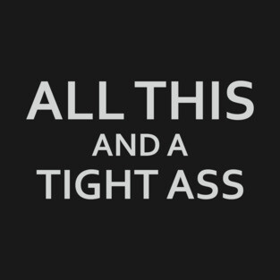 ALL THIS AND A TIGHT ASS (dark BG) T-Shirt