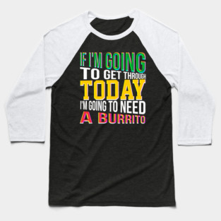 If I'm going to get through Today I am going to need a burrito Baseball T-Shirt