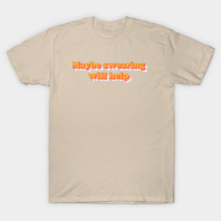 Maybe Swearing Will Help T-Shirt