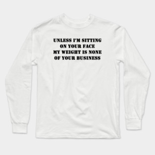 Unless I'm Sitting On Your Face My Weight Is None Of Your Business Long Sleeve T-Shirt
