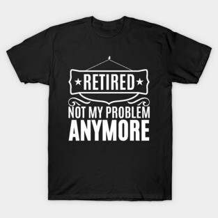 Retired Not My Problem Anymore T-Shirt