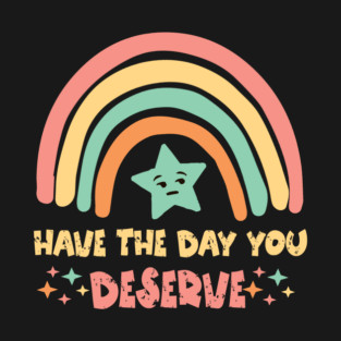 Have The Day You Deserve T-Shirt