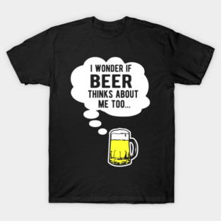 I wonder if beer thinks about me too T-Shirt