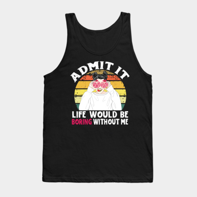 Admit it Life Would Be Boring Without Me Tank Top by The WYLD Tribe