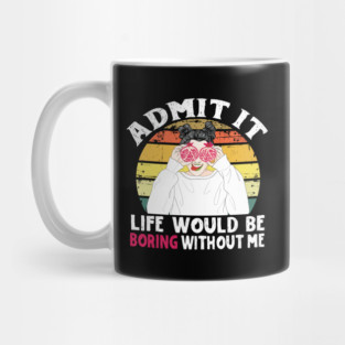 Admit it Life Would Be Boring Without Me Mug