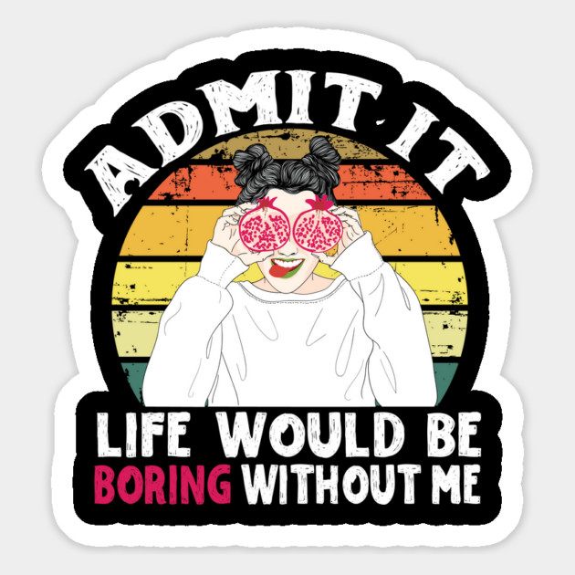 Admit it Life Would Be Boring Without Me Magnet by The WYLD Tribe
