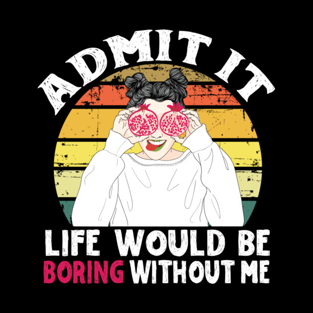 Admit it Life Would Be Boring Without Me by The WYLD Tribe