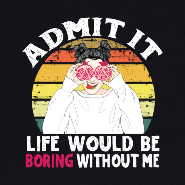 Admit it Life Would Be Boring Without Me by The WYLD Tribe