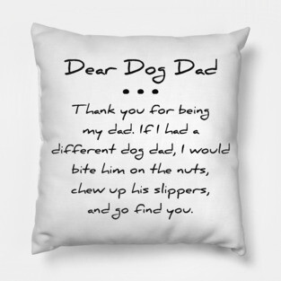 Dear dog dad. Thank you for being my dad. If I had a different dog dad, I would bite him on the nuts, chew up his slippers, and go find you T-shirt Pillow