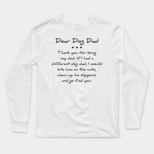 Dear dog dad. Thank you for being my dad. If I had a different dog dad, I would bite him on the nuts, chew up his slippers, and go find you T-shirt Long Sleeve T-Shirt