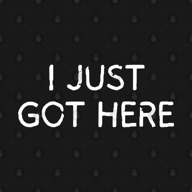 I Just Got Here by Litehouse Tees