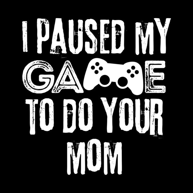 Paused My Game To Do Your Mom by The WYLD Tribe