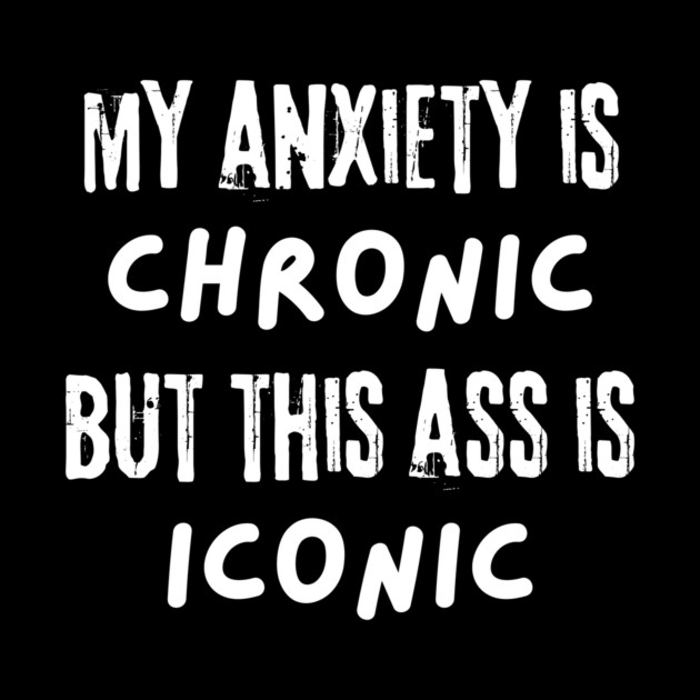 My Anxiety is Chronic But This Ass is Iconic by The WYLD Tribe