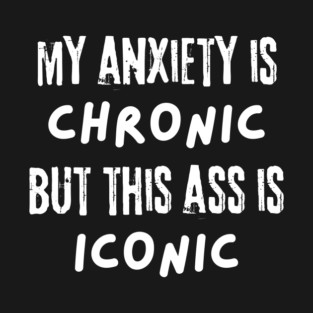 My Anxiety is Chronic But This Ass is Iconic T-Shirt