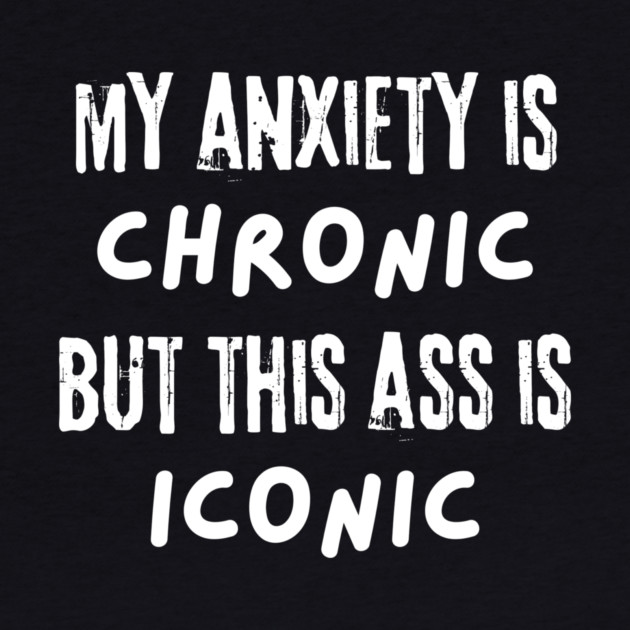 My Anxiety is Chronic But This Ass is Iconic by The WYLD Tribe