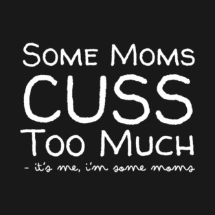 Some Moms Cuss Too Much It's Me T-Shirt