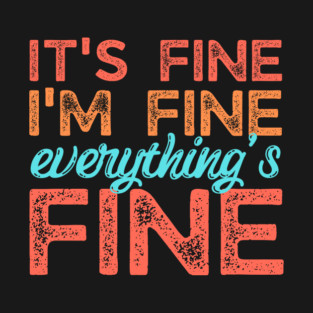 Its fine im fine everything is fine T-Shirt