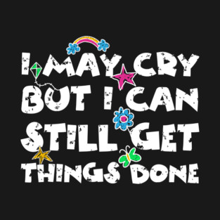 I May Cry But I can Still Get Things Done T-Shirt