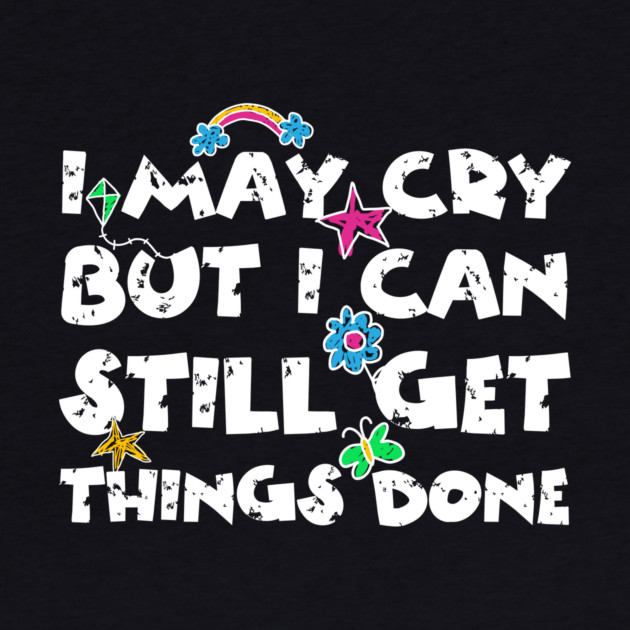 I May Cry But I can Still Get Things Done by The WYLD Tribe