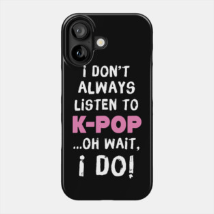 I Don't Always Listen To K-Pop Oh Wait I Do Phone Case