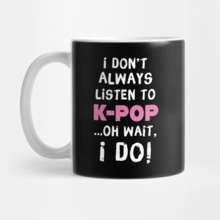 I Don't Always Listen To K-Pop Oh Wait I Do Mug