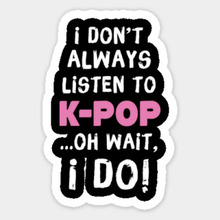 I Don't Always Listen To K-Pop Oh Wait I Do Sticker
