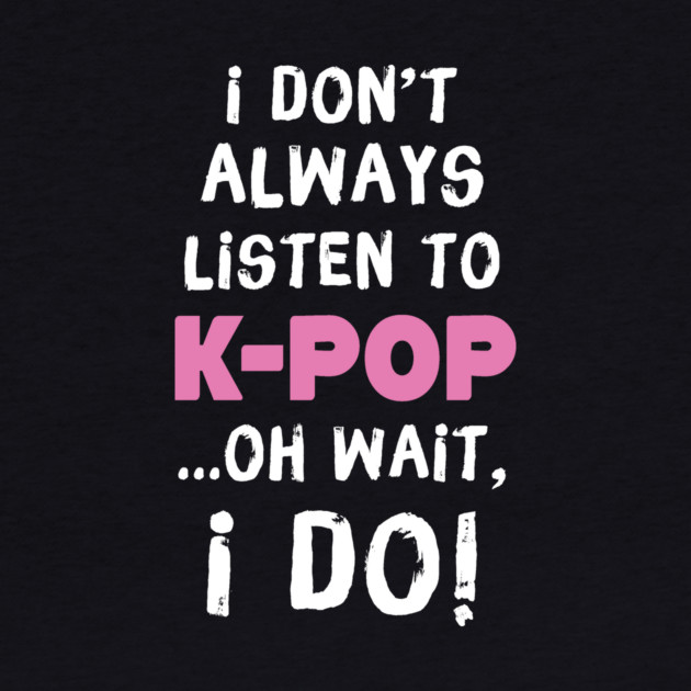 I Don't Always Listen To K-Pop Oh Wait I Do by teewyld
