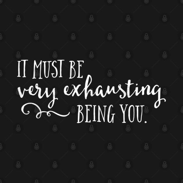 It must be very exhausting being you. by Stars Hollow Mercantile