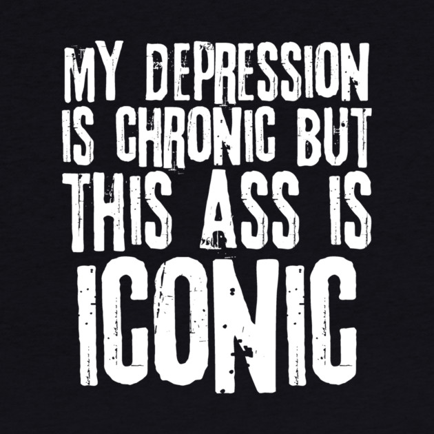 My Depression is Chronic But This Ass is Iconic by teewyld