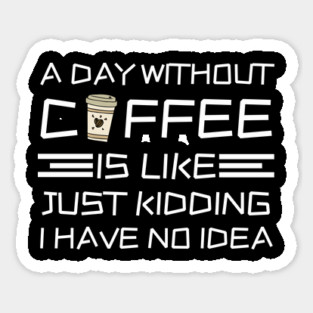 A Day Without Coffee Just Kidding I Have No Idea Sticker