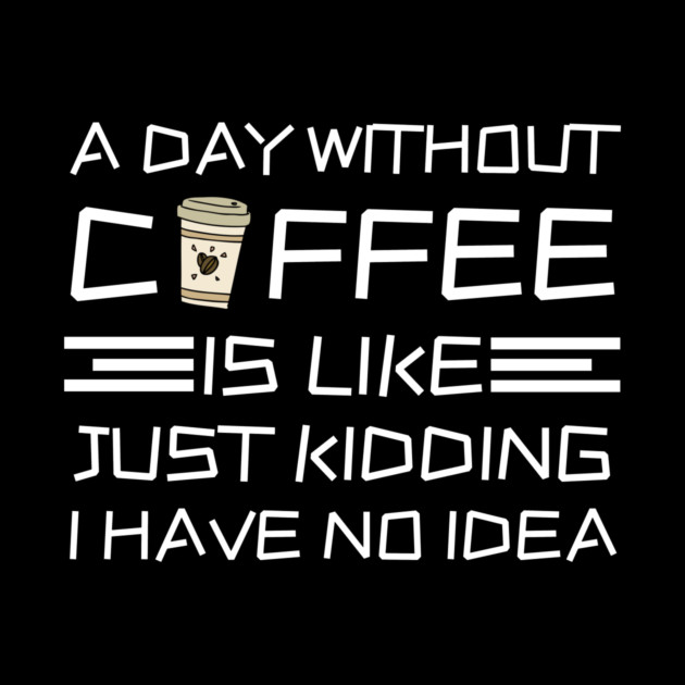 A Day Without Coffee Just Kidding I Have No Idea by The WYLD Tribe