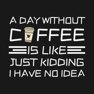 A Day Without Coffee Just Kidding I Have No Idea T-Shirt