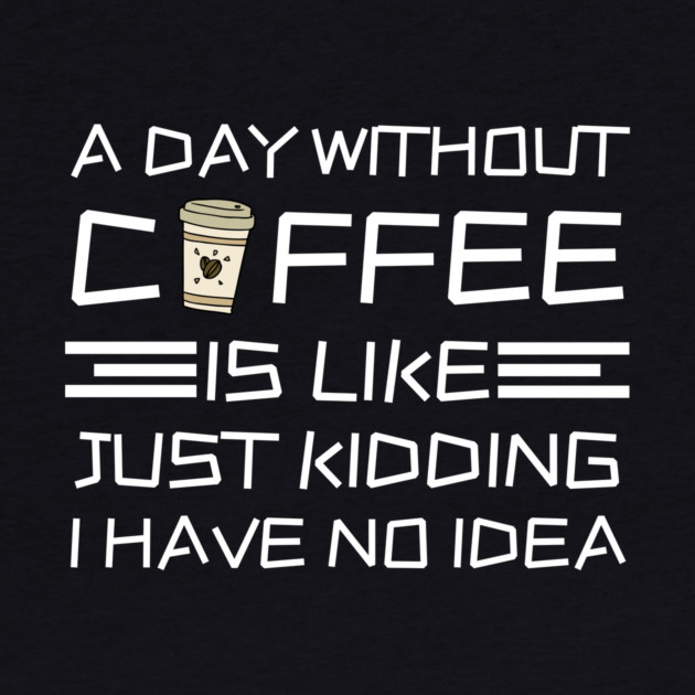 A Day Without Coffee Just Kidding I Have No Idea by The WYLD Tribe