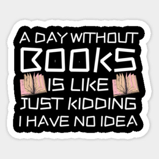 A Day Withourt Books is Like Just Kidding Sticker