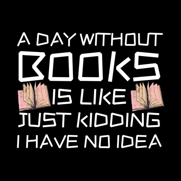 A Day Withourt Books is Like Just Kidding by The WYLD Tribe