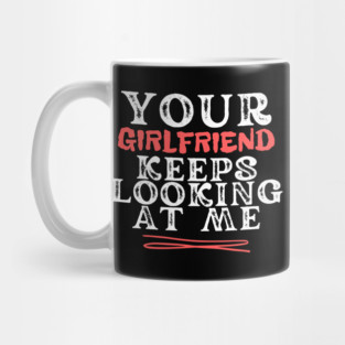 Your Girlfriend Keeps Looking At Me Mug