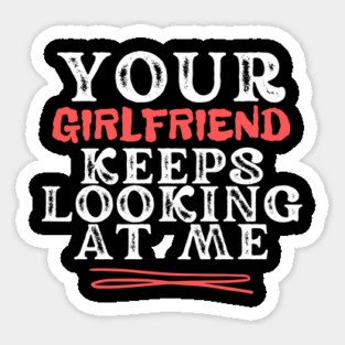 Your Girlfriend Keeps Looking At Me Sticker