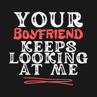 Your Boyfriend Keeps Looking At Me T-Shirt