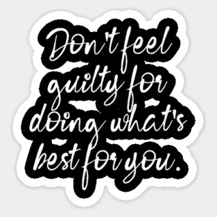 Don't Feel Guilty For Doing What's Best For You Sticker