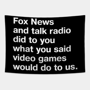 Fox News and talk radio did to you what you said video games would do to us. Tapestry