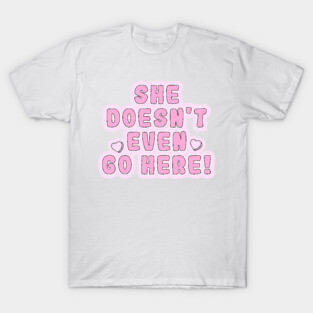 Mean Girls - She doesn't even go here! T-Shirt