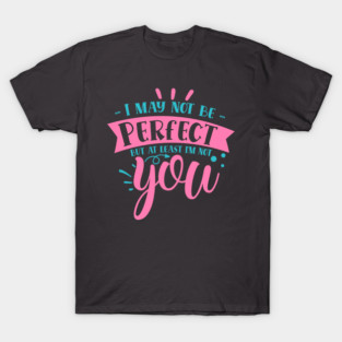 I may not be perfect but at least i'm not you T-Shirt