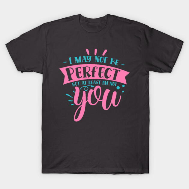 I may not be perfect but at least i'm not you T-Shirt by DrollDrifter
