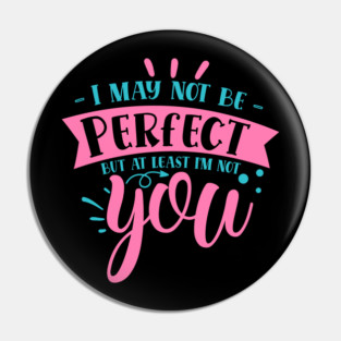 I may not be perfect but at least i'm not you Pin