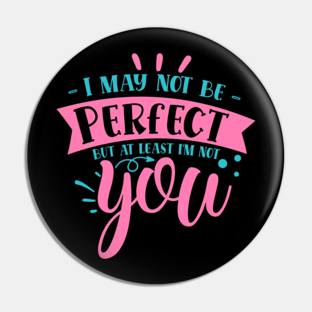 I may not be perfect but at least i'm not you Pin by DrollDrifter