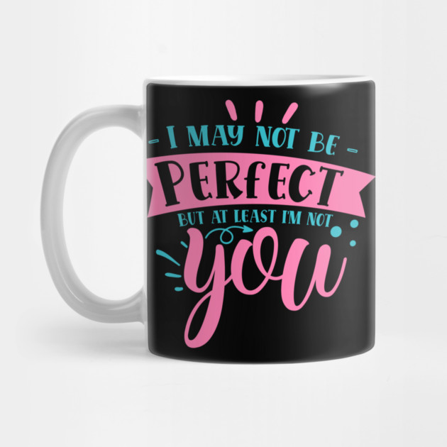 I may not be perfect but at least i'm not you by DrollDrifter